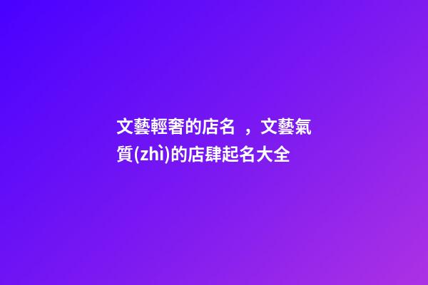 文藝輕奢的店名，文藝氣質(zhì)的店肆起名大全-第1張-店鋪起名-玄機派